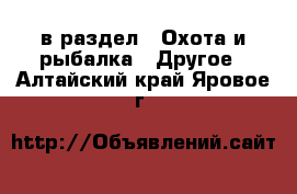  в раздел : Охота и рыбалка » Другое . Алтайский край,Яровое г.